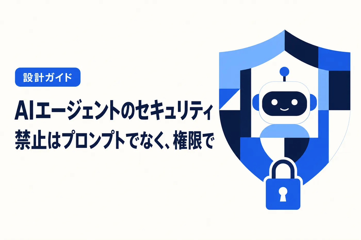 AIエージェントのセキュリティのアイキャッチ(画像内テキスト: AIエージェントのセキュリティ / 禁止はプロンプトでなく、権限で / 設計ガイド)